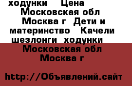 ходунки  › Цена ­ 2 500 - Московская обл., Москва г. Дети и материнство » Качели, шезлонги, ходунки   . Московская обл.,Москва г.